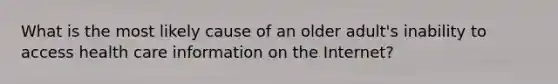 What is the most likely cause of an older adult's inability to access health care information on the Internet?