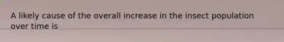 A likely cause of the overall increase in the insect population over time is
