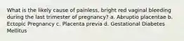 What is the likely cause of painless, bright red vaginal bleeding during the last trimester of pregnancy? a. Abruptio placentae b. Ectopic Pregnancy c. Placenta previa d. Gestational Diabetes Mellitus