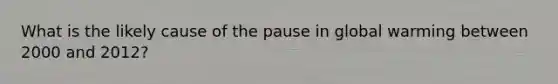 What is the likely cause of the pause in global warming between 2000 and 2012?