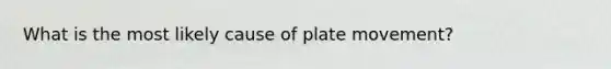 What is the most likely cause of plate movement?