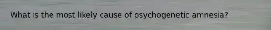 What is the most likely cause of psychogenetic amnesia?