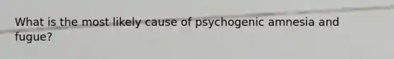 What is the most likely cause of psychogenic amnesia and fugue?