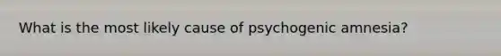 What is the most likely cause of psychogenic amnesia?