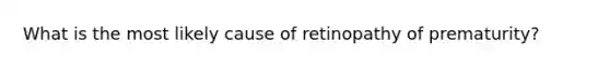 What is the most likely cause of retinopathy of prematurity?