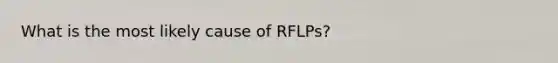 What is the most likely cause of RFLPs?