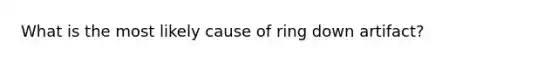 What is the most likely cause of ring down artifact?