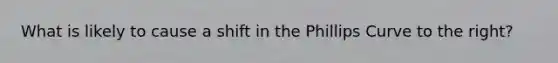 What is likely to cause a shift in the Phillips Curve to the right?