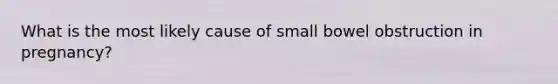 What is the most likely cause of small bowel obstruction in pregnancy?