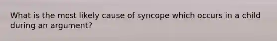 What is the most likely cause of syncope which occurs in a child during an argument?