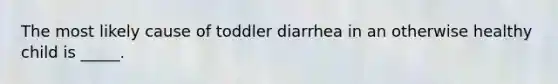 The most likely cause of toddler diarrhea in an otherwise healthy child is _____.