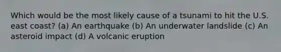 Which would be the most likely cause of a tsunami to hit the U.S. east coast? (a) An earthquake (b) An underwater landslide (c) An asteroid impact (d) A volcanic eruption