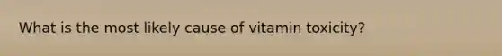 What is the most likely cause of vitamin toxicity?