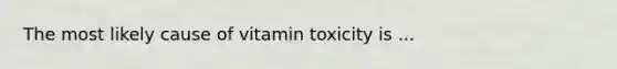 The most likely cause of vitamin toxicity is ...