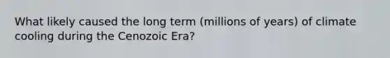 What likely caused the long term (millions of years) of climate cooling during the Cenozoic Era?