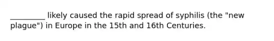 _________ likely caused the rapid spread of syphilis (the "new plague") in Europe in the 15th and 16th Centuries.