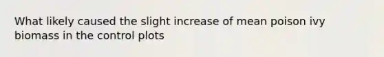 What likely caused the slight increase of mean poison ivy biomass in the control plots