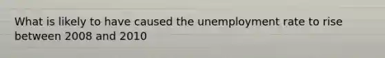 What is likely to have caused the <a href='https://www.questionai.com/knowledge/kh7PJ5HsOk-unemployment-rate' class='anchor-knowledge'>unemployment rate</a> to rise between 2008 and 2010