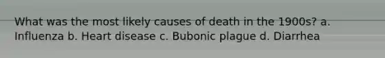 What was the most likely causes of death in the 1900s? a. Influenza b. Heart disease c. Bubonic plague d. Diarrhea