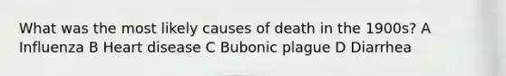 What was the most likely causes of death in the 1900s? A Influenza B Heart disease C Bubonic plague D Diarrhea