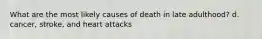 What are the most likely causes of death in late adulthood? d. cancer, stroke, and heart attacks