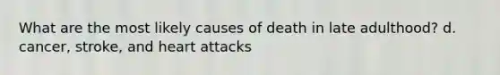 What are the most likely causes of death in late adulthood? d. cancer, stroke, and heart attacks