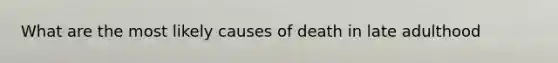 What are the most likely causes of death in late adulthood