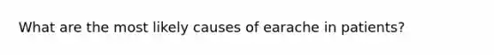 What are the most likely causes of earache in patients?