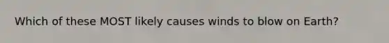 Which of these MOST likely causes winds to blow on Earth?