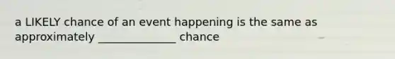 a LIKELY chance of an event happening is the same as approximately ______________ chance