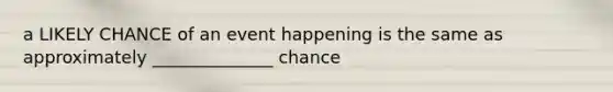 a LIKELY CHANCE of an event happening is the same as approximately ______________ chance