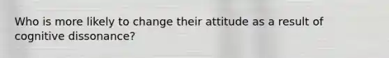 Who is more likely to change their attitude as a result of cognitive dissonance?