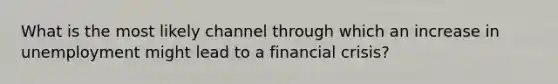 What is the most likely channel through which an increase in unemployment might lead to a financial crisis?