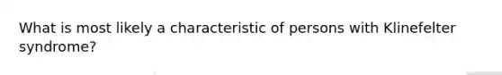 What is most likely a characteristic of persons with Klinefelter syndrome?