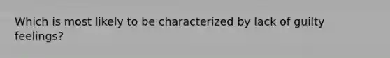 Which is most likely to be characterized by lack of guilty feelings?