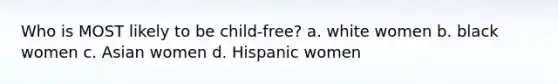 Who is MOST likely to be child-free? a. white women b. black women c. Asian women d. Hispanic women