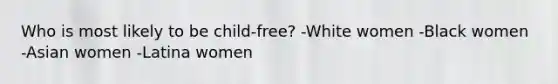 Who is most likely to be child-free? -White women -Black women -Asian women -Latina women