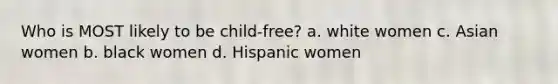 Who is MOST likely to be child-free? a. white women c. Asian women b. black women d. Hispanic women