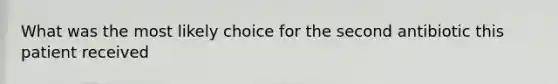 What was the most likely choice for the second antibiotic this patient received