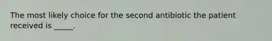 The most likely choice for the second antibiotic the patient received is _____.