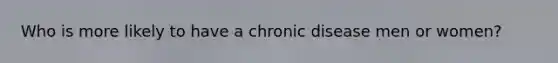 Who is more likely to have a chronic disease men or women?
