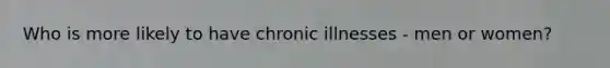 Who is more likely to have chronic illnesses - men or women?