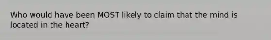 Who would have been MOST likely to claim that the mind is located in the heart?