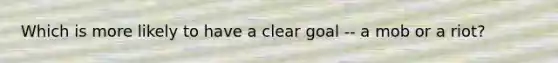 Which is more likely to have a clear goal -- a mob or a riot?