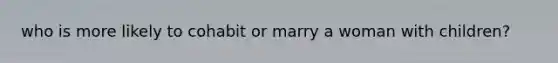 who is more likely to cohabit or marry a woman with children?