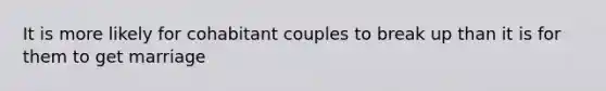 It is more likely for cohabitant couples to break up than it is for them to get marriage