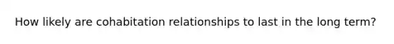 How likely are cohabitation relationships to last in the long term?