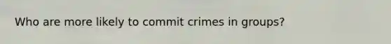 Who are more likely to commit crimes in groups?