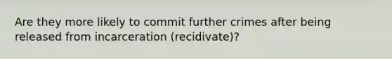 Are they more likely to commit further crimes after being released from incarceration (recidivate)?