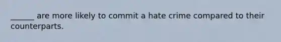 ______ are more likely to commit a hate crime compared to their counterparts.